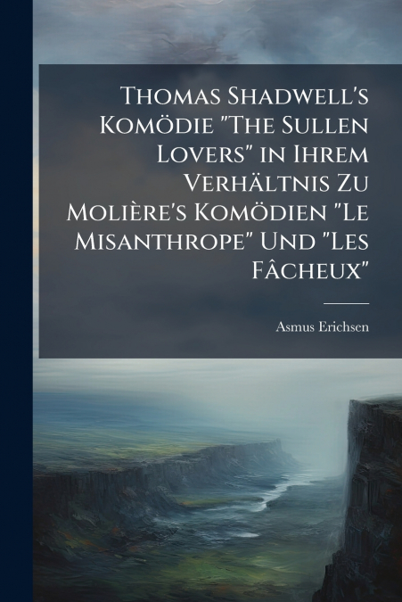 Thomas Shadwell’s Komödie 'The Sullen Lovers' in Ihrem Verhältnis Zu Molière’s Komödien 'Le Misanthrope' Und 'Les Fâcheux'