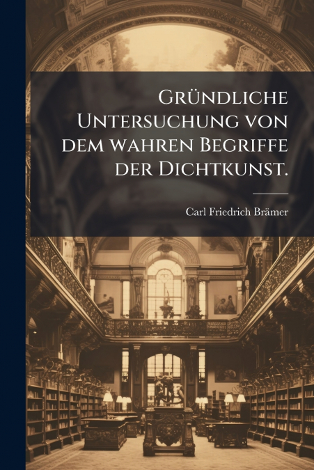 Gründliche Untersuchung von dem wahren Begriffe der Dichtkunst.