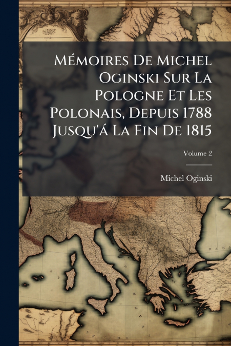 Mémoires De Michel Oginski Sur La Pologne Et Les Polonais, Depuis 1788 Jusqu’á La Fin De 1815; Volume 2