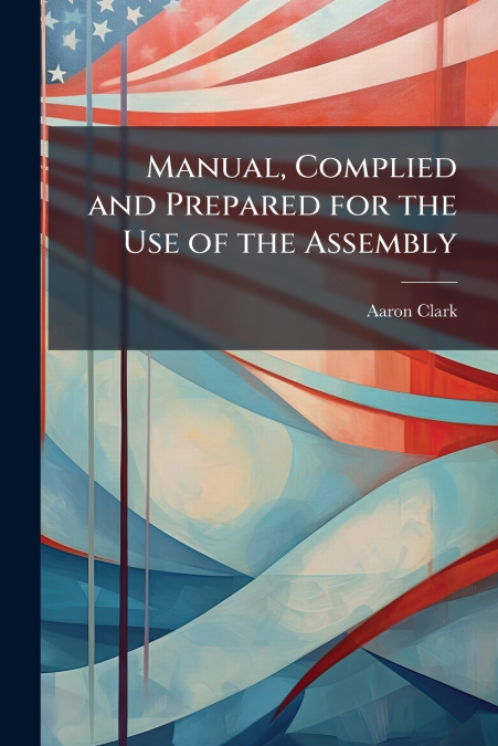 Manual, Complied and Prepared for the Use of the Assembly