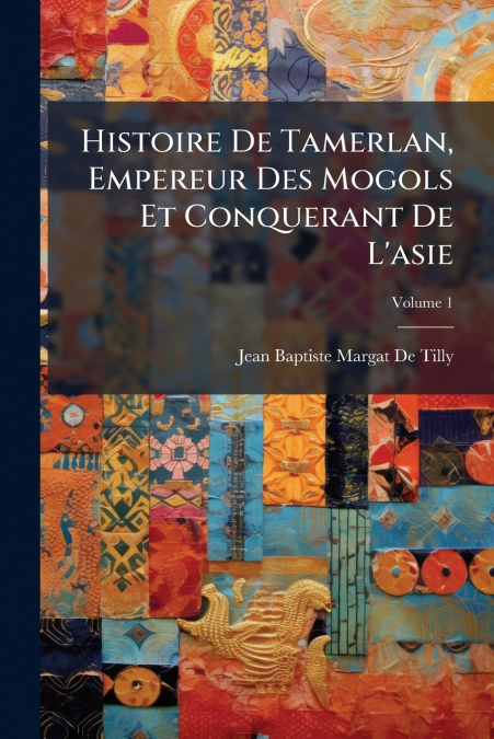 Histoire De Tamerlan, Empereur Des Mogols Et Conquerant De L’asie; Volume 1