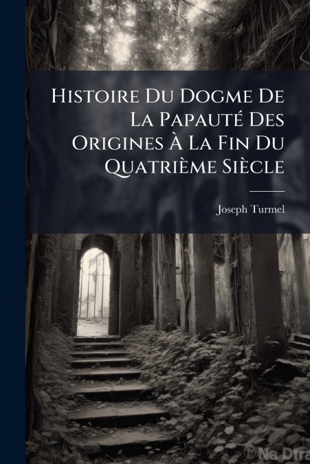 Histoire Du Dogme De La Papauté Des Origines À La Fin Du Quatrième Siècle