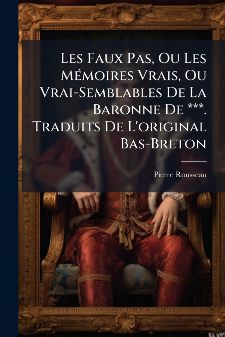 Les Faux Pas, Ou Les Mémoires Vrais, Ou Vrai-Semblables De La Baronne De ***. Traduits De L’original Bas-Breton
