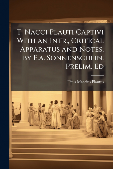 T. Nacci Plauti Captivi With an Intr., Critical Apparatus and Notes, by E.a. Sonnenschein. Prelim. Ed