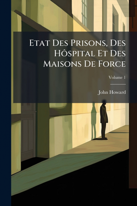 Etat Des Prisons, Des Hôspital Et Des Maisons De Force; Volume 1