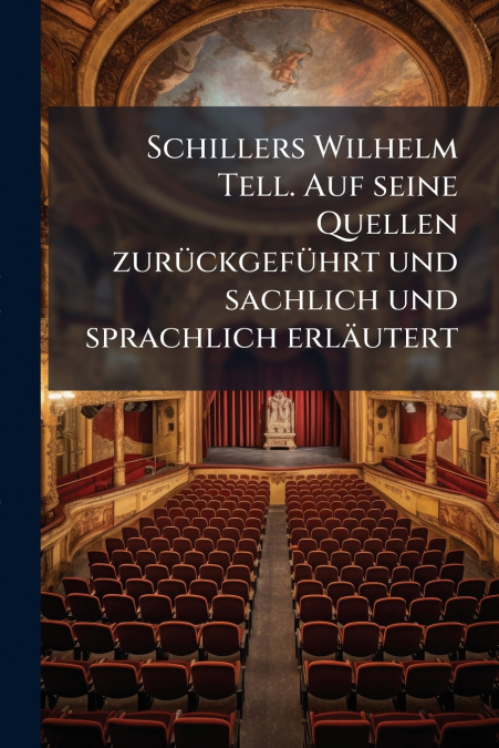Schillers Wilhelm Tell. Auf seine Quellen zurückgeführt und sachlich und sprachlich erläutert