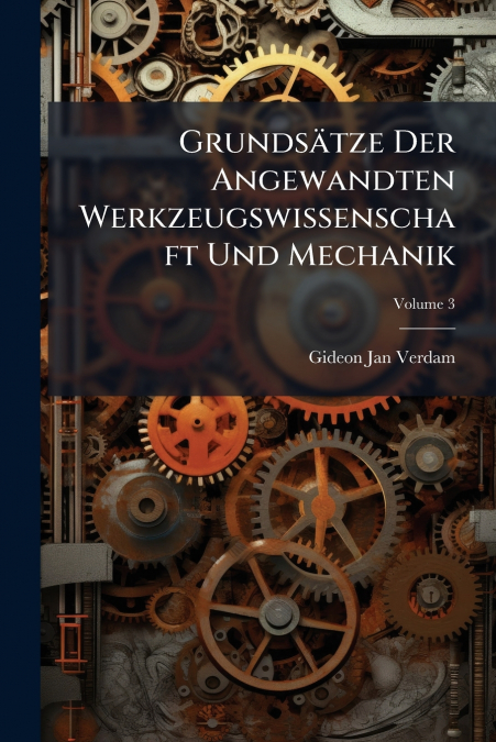 Grundsätze Der Angewandten Werkzeugswissenschaft Und Mechanik; Volume 3