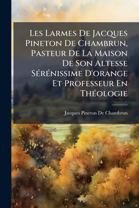 Les Larmes De Jacques Pineton De Chambrun, Pasteur De La Maison De Son Altesse Sérénissime D’orange Et Professeur En Théologie