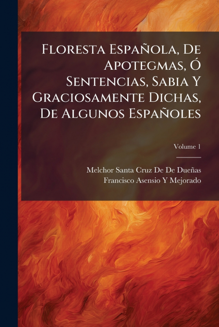 Floresta Española, De Apotegmas, Ó Sentencias, Sabia Y Graciosamente Dichas, De Algunos Españoles; Volume 1