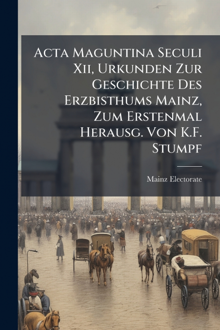 Acta Maguntina Seculi Xii, Urkunden Zur Geschichte Des Erzbisthums Mainz, Zum Erstenmal Herausg. Von K.F. Stumpf
