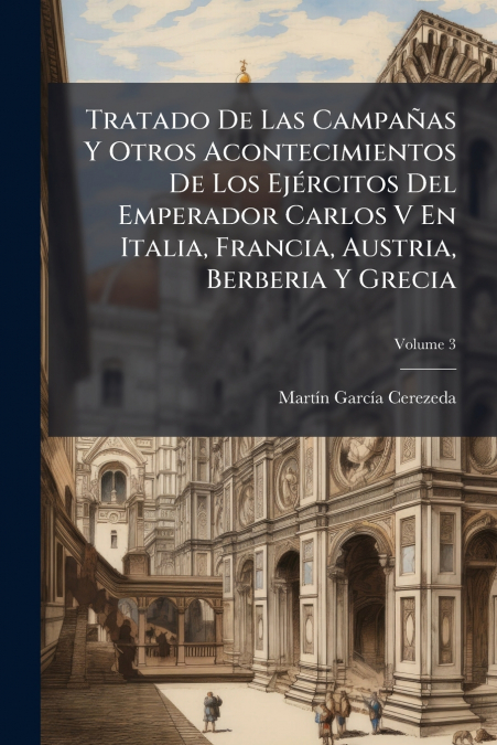 Tratado De Las Campañas Y Otros Acontecimientos De Los Ejércitos Del Emperador Carlos V En Italia, Francia, Austria, Berberia Y Grecia