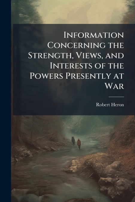 Information Concerning the Strength, Views, and Interests of the Powers Presently at War