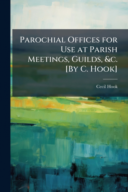 Parochial Offices for Use at Parish Meetings, Guilds, &c. [By C. Hook]