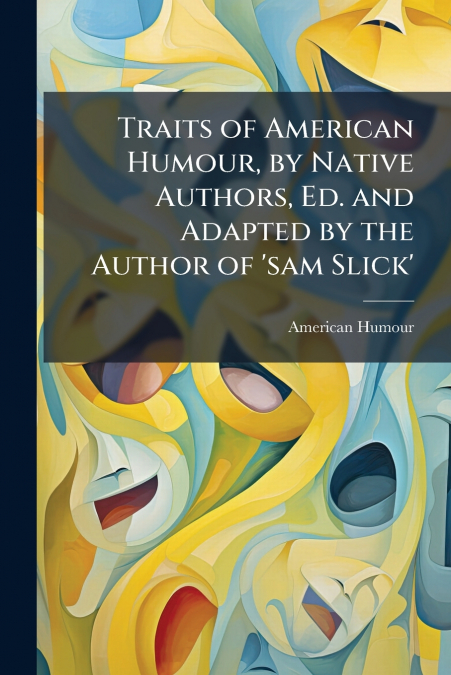 Traits of American Humour, by Native Authors, Ed. and Adapted by the Author of ’sam Slick’