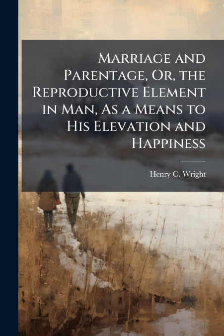 Marriage and Parentage, Or, the Reproductive Element in Man, As a Means to His Elevation and Happiness