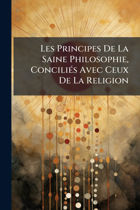 Les Principes De La Saine Philosophie, Conciliés Avec Ceux De La Religion