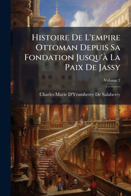 Histoire De L’empire Ottoman Depuis Sa Fondation Jusqu’à La Paix De Jassy; Volume 2