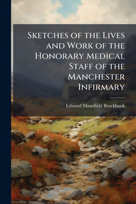 Sketches of the Lives and Work of the Honorary Medical Staff of the Manchester Infirmary