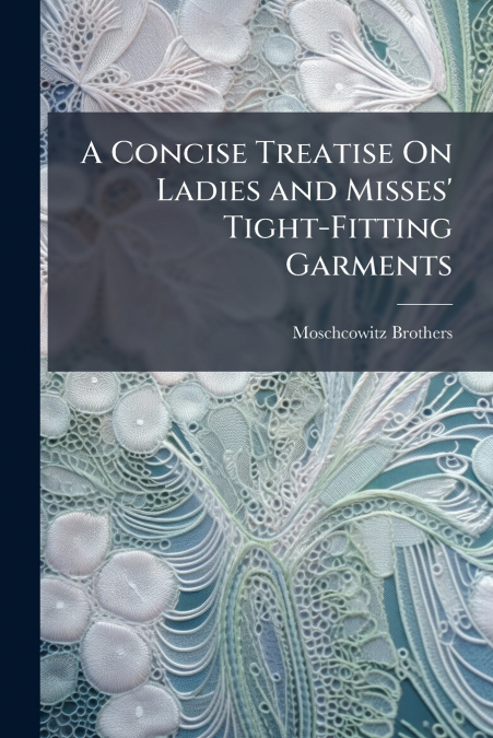 A Concise Treatise On Ladies and Misses’ Tight-Fitting Garments
