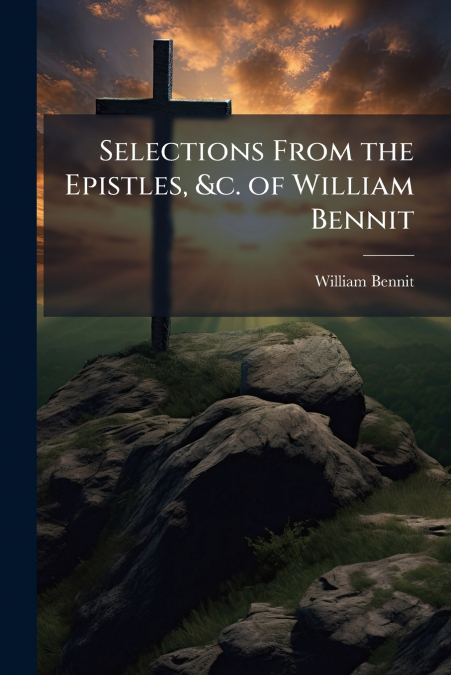 Selections From the Epistles, &c. of William Bennit