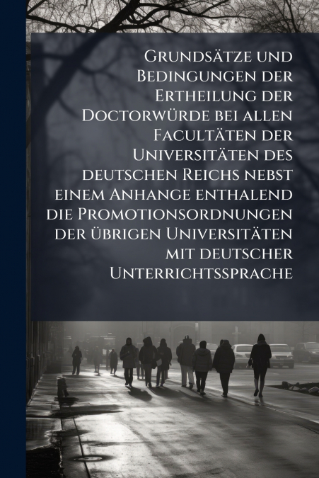 Grundsätze und Bedingungen der Ertheilung der Doctorwürde bei allen Facultäten der Universitäten des deutschen Reichs nebst einem Anhange enthalend die Promotionsordnungen der übrigen Universitäten mi