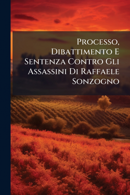 Processo, Dibattimento E Sentenza Contro Gli Assassini Di Raffaele Sonzogno