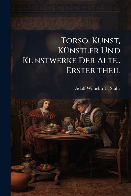 Torso. Kunst, Künstler Und Kunstwerke Der Alte,. Erster theil