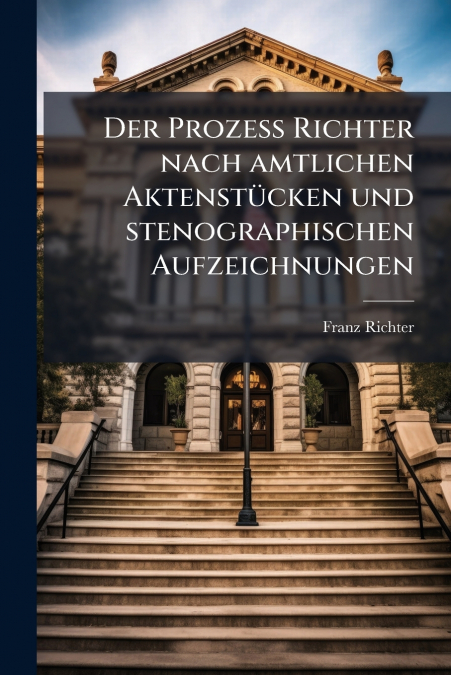 Der Prozess Richter nach amtlichen Aktenstücken und stenographischen Aufzeichnungen