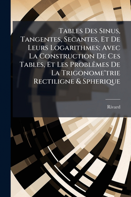 Tables Des Sinus, Tangentes, Secantes, Et De Leurs Logarithmes; Avec La Construction De Ces Tables, Et Les Problêmes De La Trigonome’trie Rectiligne & Spherique