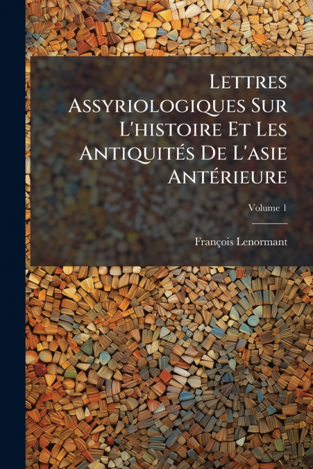 Lettres Assyriologiques Sur L’histoire Et Les Antiquités De L’asie Antérieure; Volume 1