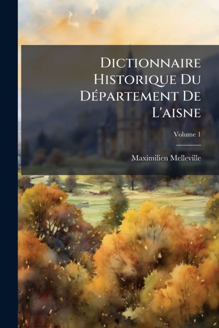 Dictionnaire Historique Du Département De L’aisne; Volume 1