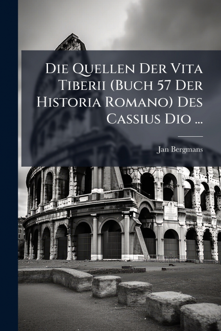 Die Quellen Der Vita Tiberii (Buch 57 Der Historia Romano) Des Cassius Dio ...