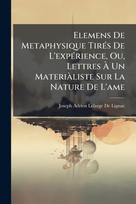 Elemens De Metaphysique Tirés De L’expérience, Ou, Lettres À Un Materiàliste Sur La Nature De L’ame