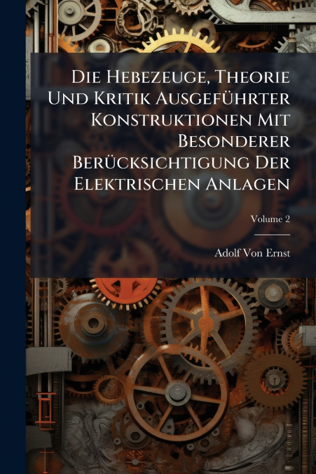 Die Hebezeuge, Theorie Und Kritik Ausgeführter Konstruktionen Mit Besonderer Berücksichtigung Der Elektrischen Anlagen; Volume 2