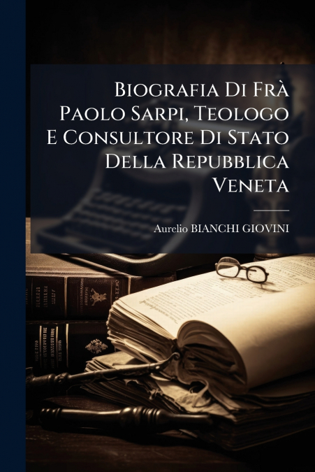 Biografia Di Frà Paolo Sarpi, Teologo E Consultore Di Stato Della Repubblica Veneta