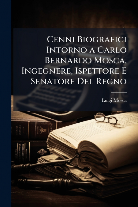 Cenni Biografici Intorno a Carlo Bernardo Mosca, Ingegnere, Ispettore E Senatore Del Regno