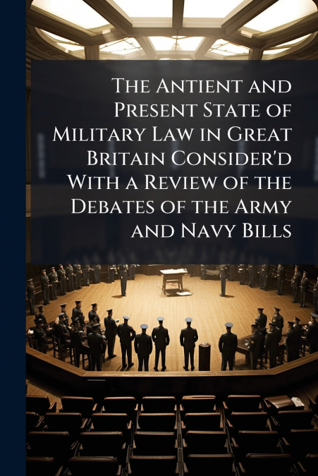 The Antient and Present State of Military Law in Great Britain Consider’d With a Review of the Debates of the Army and Navy Bills