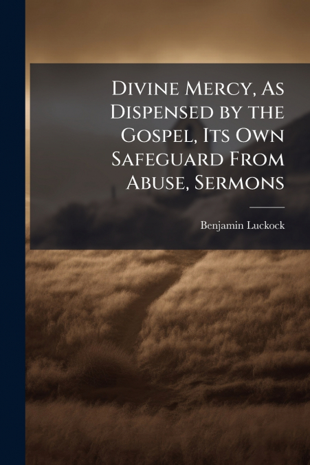 Divine Mercy, As Dispensed by the Gospel, Its Own Safeguard From Abuse, Sermons
