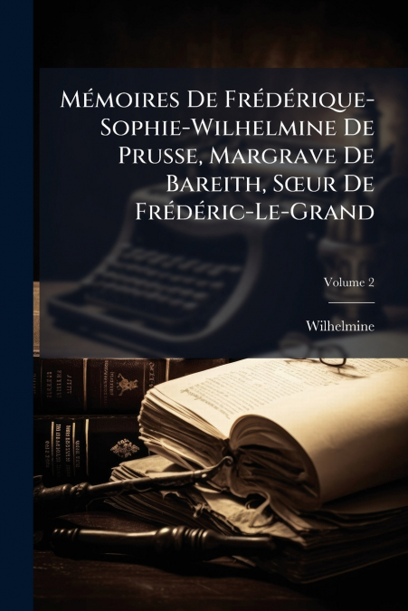 Mémoires De Frédérique-Sophie-Wilhelmine De Prusse, Margrave De Bareith, Sœur De Frédéric-Le-Grand