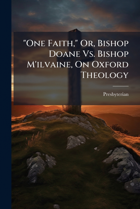 'One Faith,' Or, Bishop Doane Vs. Bishop M’ilvaine, On Oxford Theology