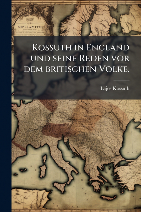 Kossuth in England und seine Reden vor dem britischen Volke.
