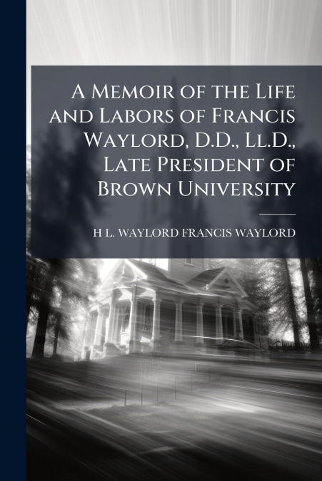 A Memoir of the Life and Labors of Francis Waylord, D.D., Ll.D., Late President of Brown University
