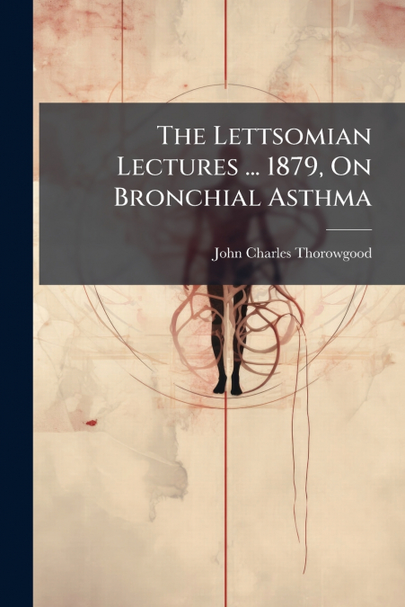 The Lettsomian Lectures ... 1879, On Bronchial Asthma