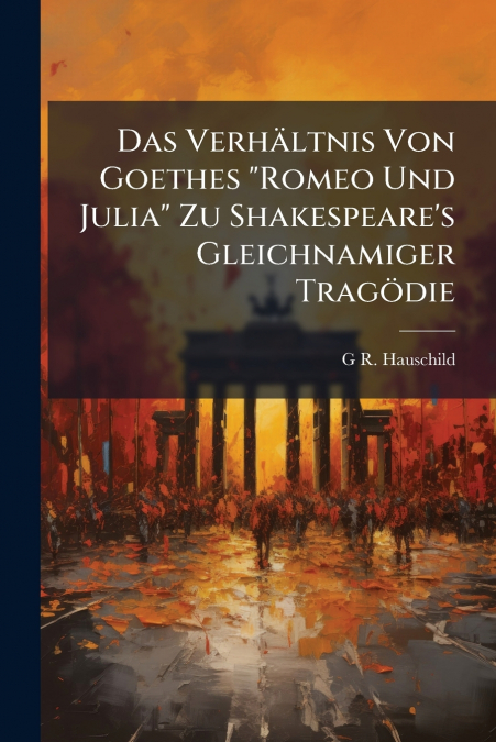Das Verhältnis Von Goethes 'Romeo Und Julia' Zu Shakespeare’s Gleichnamiger Tragödie