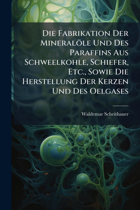 Die Fabrikation Der Mineralöle Und Des Paraffins Aus Schweelkohle, Schiefer, Etc., Sowie Die Herstellung Der Kerzen Und Des Oelgases