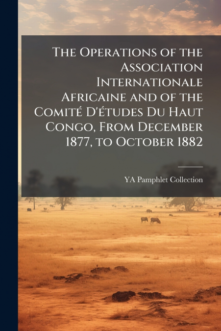 The Operations of the Association Internationale Africaine and of the Comité D’études Du Haut Congo, From December 1877, to October 1882