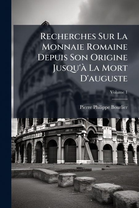 Recherches Sur La Monnaie Romaine Depuis Son Origine Jusqu’à La Mort D’auguste; Volume 1