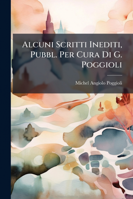 Alcuni Scritti Inediti, Pubbl. Per Cura Di G. Poggioli