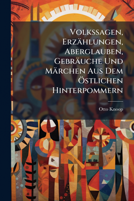 Volkssagen, Erzählungen, Aberglauben, Gebräuche Und Märchen Aus Dem Östlichen Hinterpommern