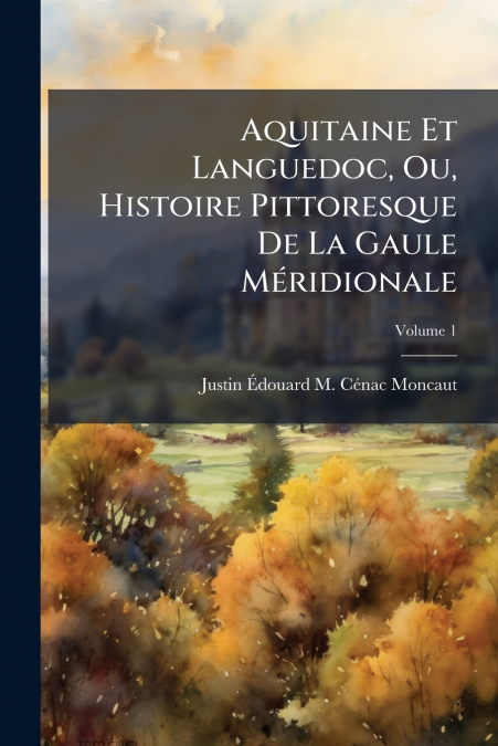 Aquitaine Et Languedoc, Ou, Histoire Pittoresque De La Gaule Méridionale; Volume 1